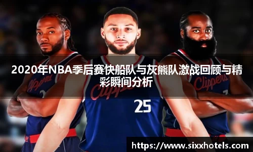 2020年NBA季后赛快船队与灰熊队激战回顾与精彩瞬间分析