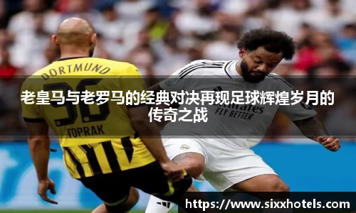 老皇马与老罗马的经典对决再现足球辉煌岁月的传奇之战